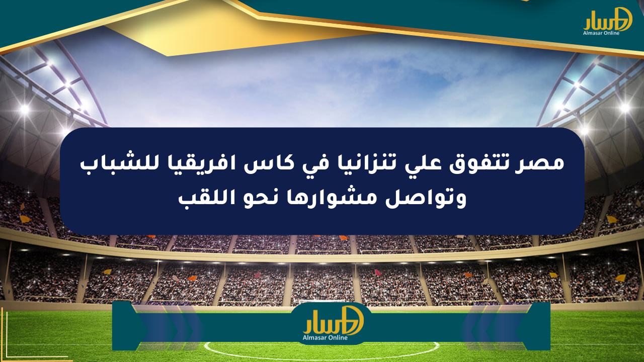 مصر تتفوق على تنزانيا في كأس أفريقيا للشباب وتواصل مشوارها نحو اللقب